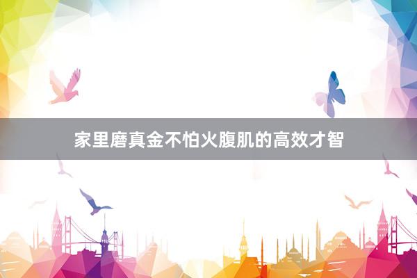 家里磨真金不怕火腹肌的高效才智