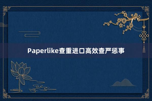 Paperlike查重进口高效查严惩事